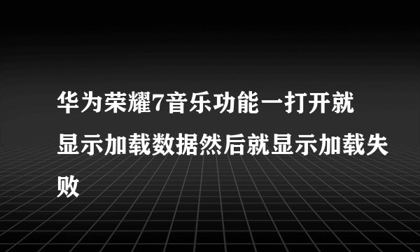 华为荣耀7音乐功能一打开就显示加载数据然后就显示加载失败