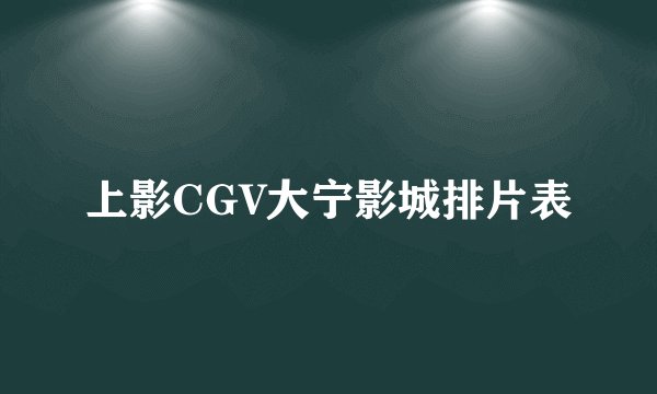 上影CGV大宁影城排片表