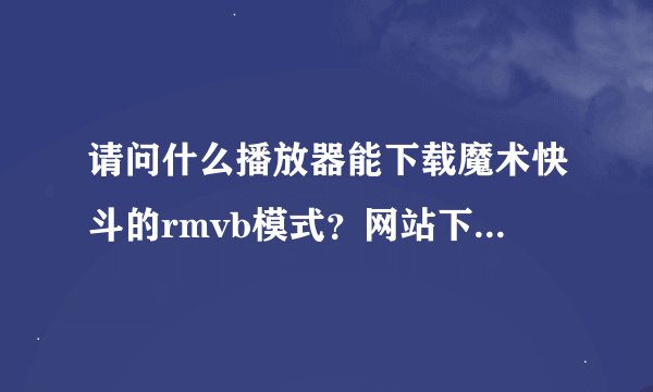 请问什么播放器能下载魔术快斗的rmvb模式？网站下载的rmvb模式也行。如题 谢谢了
