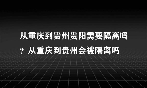 从重庆到贵州贵阳需要隔离吗？从重庆到贵州会被隔离吗
