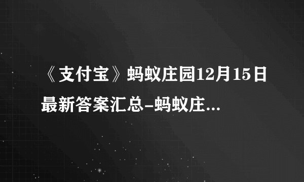 《支付宝》蚂蚁庄园12月15日最新答案汇总-蚂蚁庄园12月15日答案分享