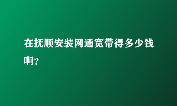 在抚顺安装网通宽带得多少钱啊？