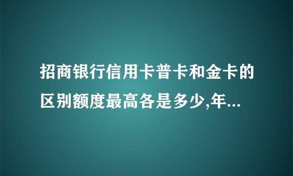 招商银行信用卡普卡和金卡的区别额度最高各是多少,年费一样吗