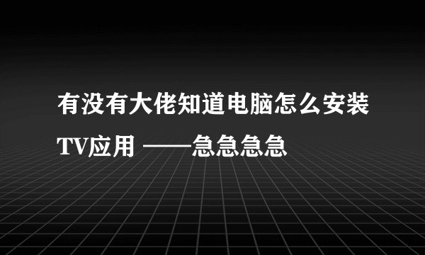 有没有大佬知道电脑怎么安装TV应用 ——急急急急😊