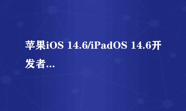 苹果iOS 14.6/iPadOS 14.6开发者预览版/公测3版更新了哪些新功能？