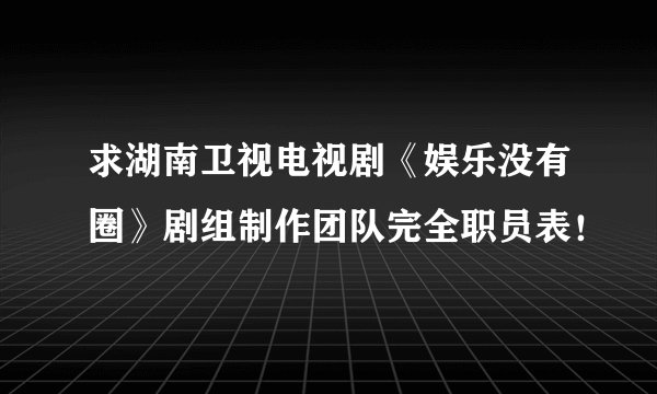 求湖南卫视电视剧《娱乐没有圈》剧组制作团队完全职员表！