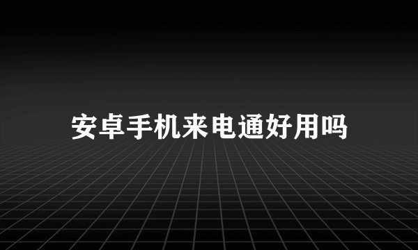 安卓手机来电通好用吗