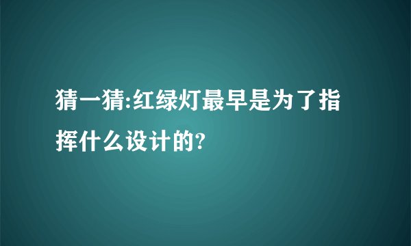 猜一猜:红绿灯最早是为了指挥什么设计的?