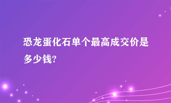 恐龙蛋化石单个最高成交价是多少钱?