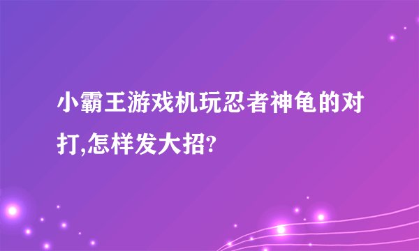 小霸王游戏机玩忍者神龟的对打,怎样发大招?