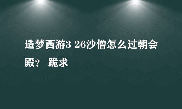 造梦西游3 26沙僧怎么过朝会殿？ 跪求