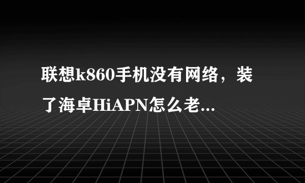 联想k860手机没有网络，装了海卓HiAPN怎么老是停止运行。请问是怎么回事