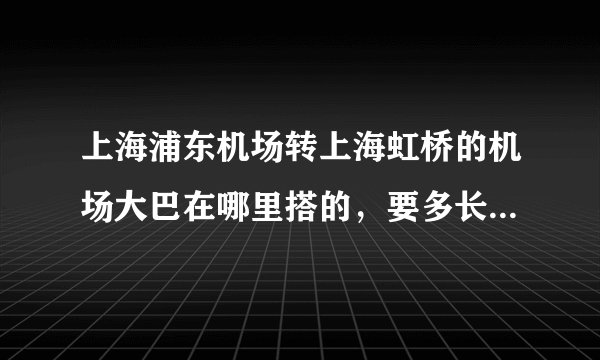 上海浦东机场转上海虹桥的机场大巴在哪里搭的，要多长时间？我上午九点到浦东的飞机