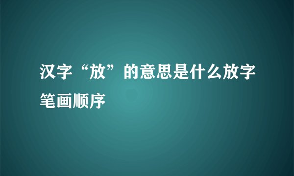 汉字“放”的意思是什么放字笔画顺序