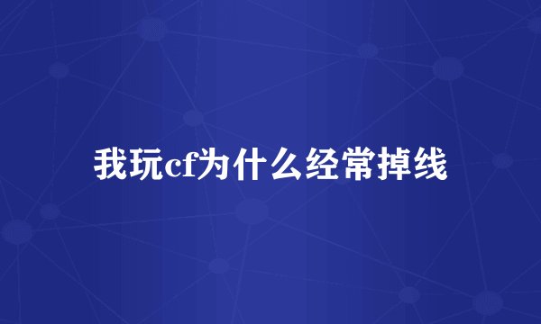 我玩cf为什么经常掉线