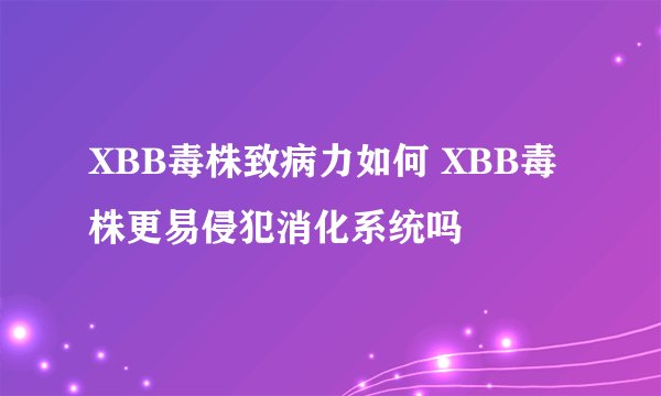 XBB毒株致病力如何 XBB毒株更易侵犯消化系统吗