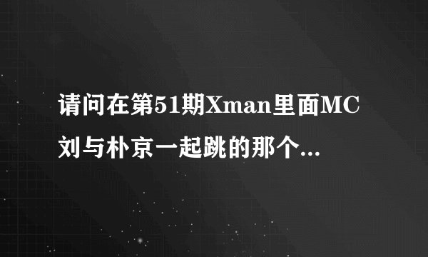 请问在第51期Xman里面MC刘与朴京一起跳的那个墨西哥风格的舞蹈音乐是什么啊？