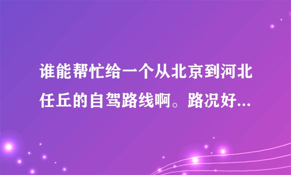 谁能帮忙给一个从北京到河北任丘的自驾路线啊。路况好，速度快的路线最好。谢谢各路驴友啊！！！！！！！