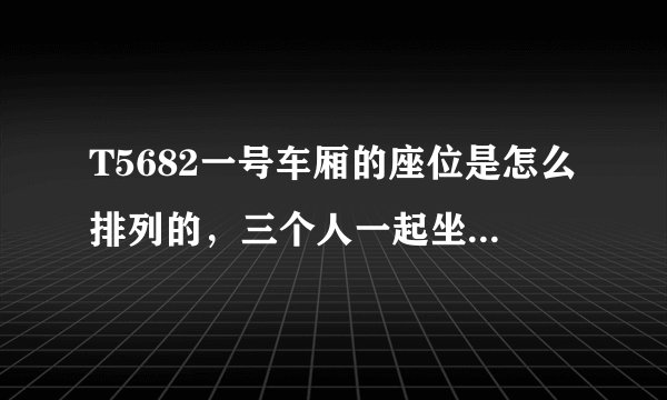 T5682一号车厢的座位是怎么排列的，三个人一起坐车怎样可以坐在一起？