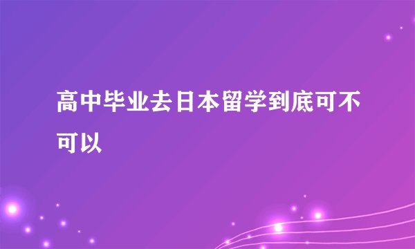 高中毕业去日本留学到底可不可以