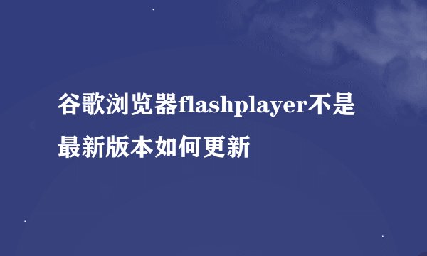 谷歌浏览器flashplayer不是最新版本如何更新