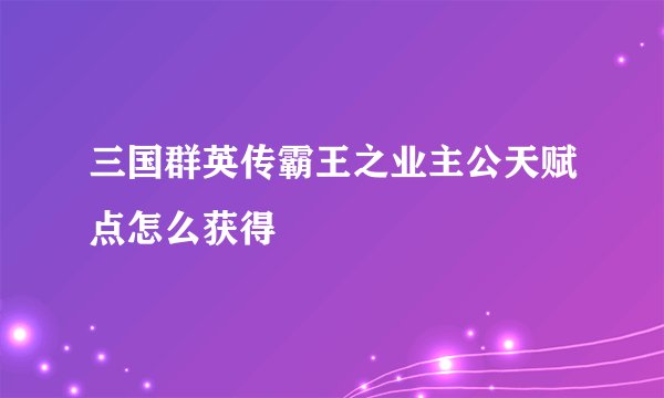 三国群英传霸王之业主公天赋点怎么获得