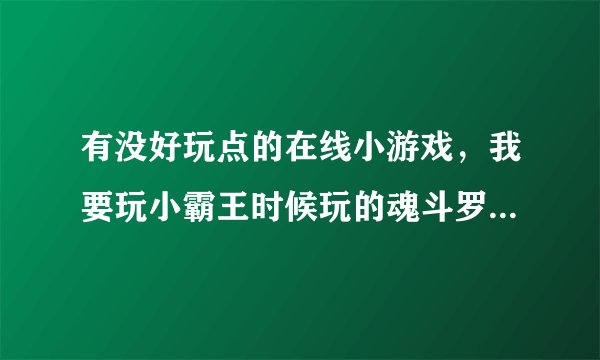 有没好玩点的在线小游戏，我要玩小霸王时候玩的魂斗罗和采蘑菇