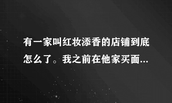 有一家叫红妆添香的店铺到底怎么了。我之前在他家买面膜治痘痘效...