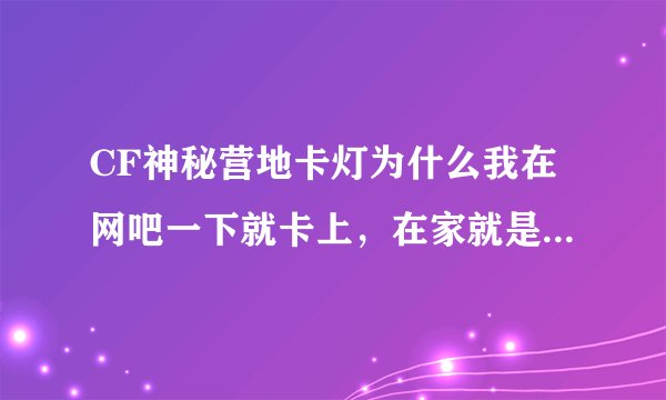 CF神秘营地卡灯为什么我在网吧一下就卡上，在家就是卡不上呢？高手解答一下！！