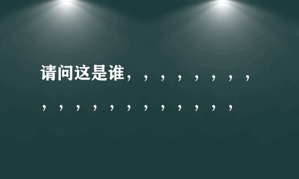 请问这是谁，，，，，，，，，，，，，，，，，，，，