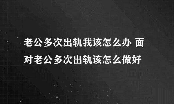 老公多次出轨我该怎么办 面对老公多次出轨该怎么做好