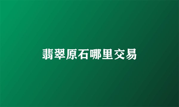 翡翠原石哪里交易