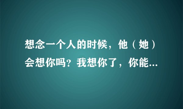 想念一个人的时候，他（她）会想你吗？我想你了，你能感觉到吗？