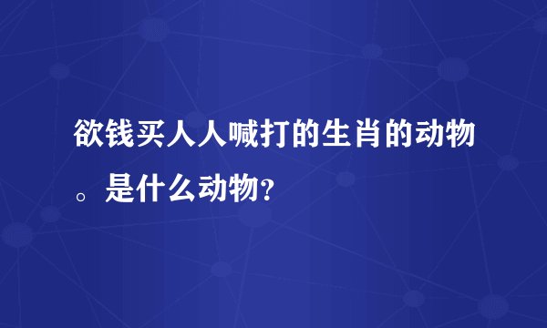 欲钱买人人喊打的生肖的动物。是什么动物？