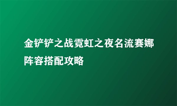 金铲铲之战霓虹之夜名流赛娜阵容搭配攻略