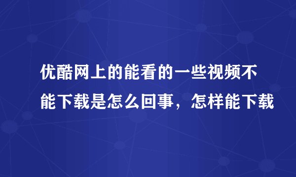 优酷网上的能看的一些视频不能下载是怎么回事，怎样能下载
