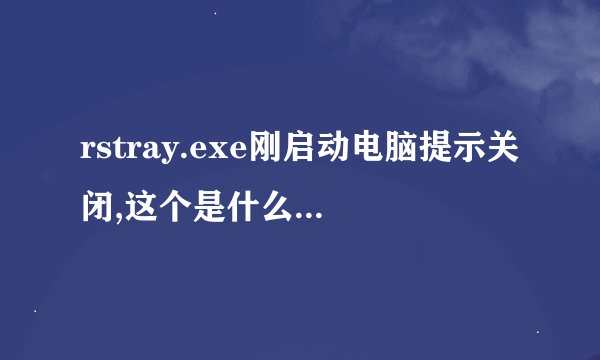 rstray.exe刚启动电脑提示关闭,这个是什么进程 为什么会被关闭?不要乱答谢谢!