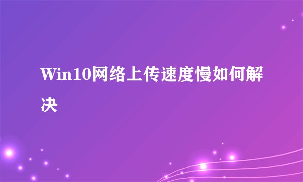 Win10网络上传速度慢如何解决