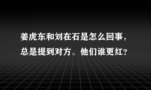 姜虎东和刘在石是怎么回事，总是提到对方。他们谁更红？