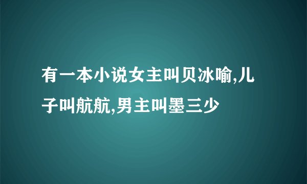 有一本小说女主叫贝冰喻,儿子叫航航,男主叫墨三少