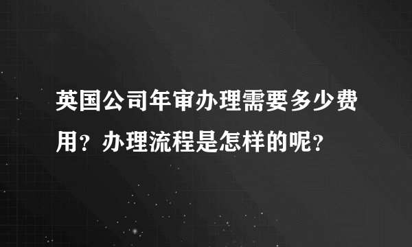 英国公司年审办理需要多少费用？办理流程是怎样的呢？