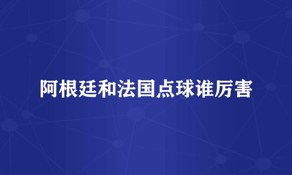阿根廷和法国点球谁厉害