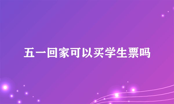 五一回家可以买学生票吗