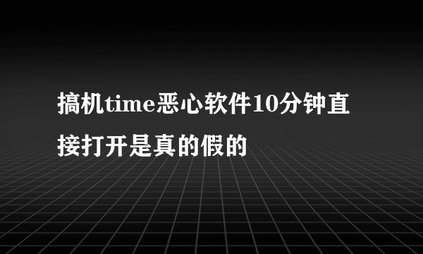 搞机time恶心软件10分钟直接打开是真的假的