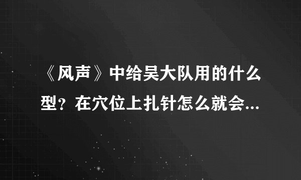 《风声》中给吴大队用的什么型？在穴位上扎针怎么就会痛苦不堪