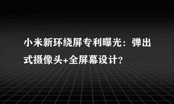 小米新环绕屏专利曝光：弹出式摄像头+全屏幕设计？