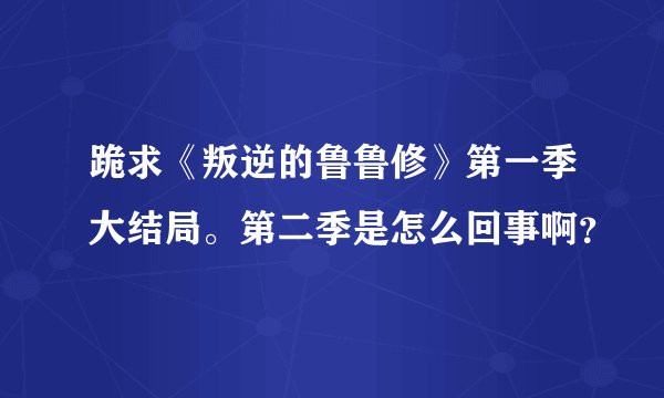 跪求《叛逆的鲁鲁修》第一季大结局。第二季是怎么回事啊？