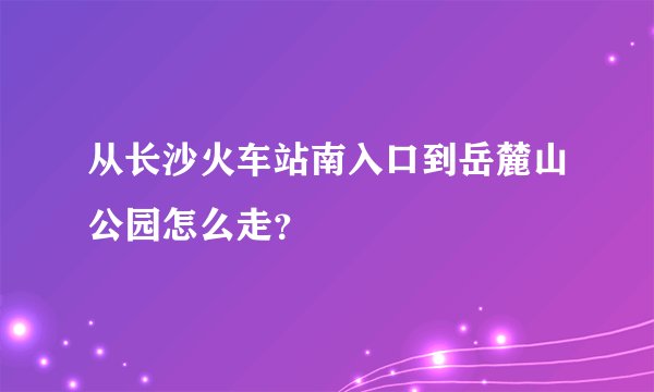 从长沙火车站南入口到岳麓山公园怎么走？