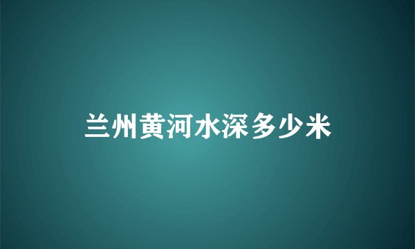 兰州黄河水深多少米