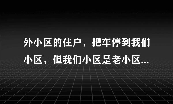 外小区的住户,把车停到我们小区,但我们小区是老小区没有物业也没人看车子,请问这样我有权不让别人进来